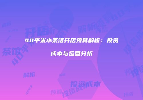 40平米小茶馆开店预算解析：投资成本与运营分析