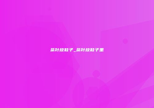 茶叶放鞋子_茶叶放鞋子里
