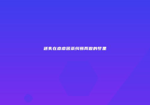 迷失在廖廖因茶纠葛而做的梦里