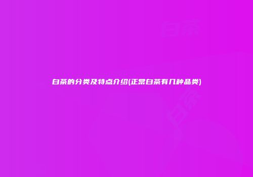 白茶的分类及特点介绍(正常白茶有几种品类)