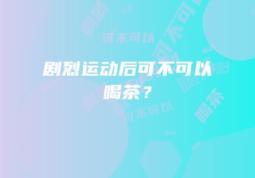 剧烈运动后可不可以喝茶？