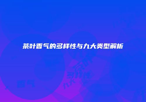 茶叶香气的多样性与九大类型解析