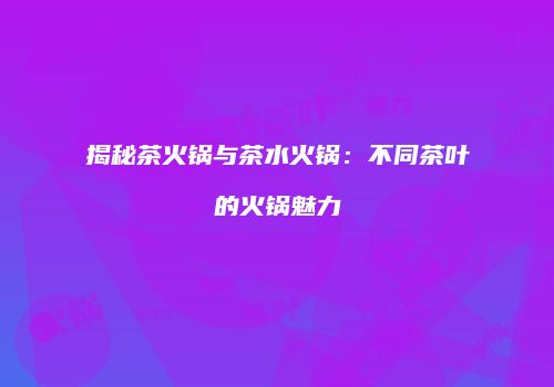 揭秘茶火锅与茶水火锅：不同茶叶的火锅魅力