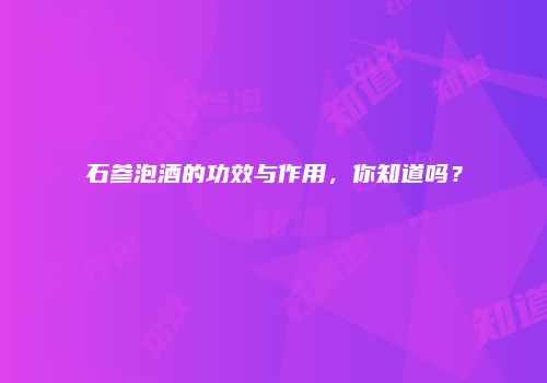 石参泡酒的功效与作用，你知道吗？