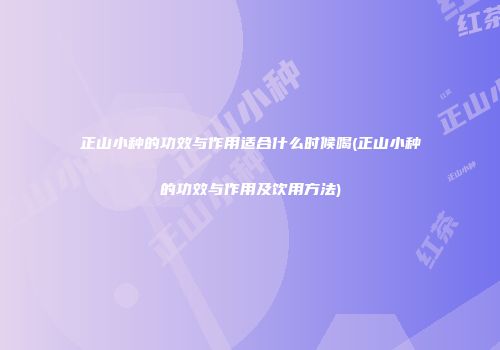 正山小种的功效与作用适合什么时候喝(正山小种的功效与作用及饮用方法)