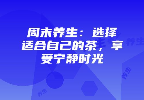 周末养生：选择适合自己的茶，享受宁静时光