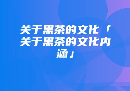 关于黑茶的文化「关于黑茶的文化内涵」
