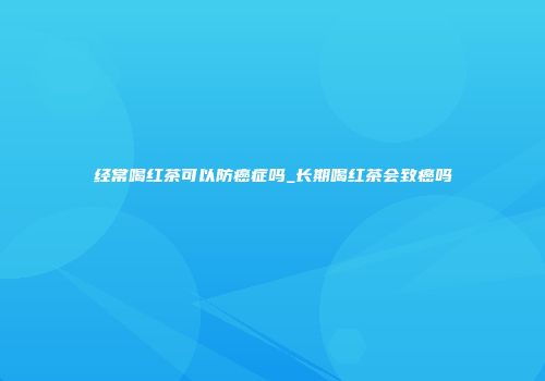 经常喝红茶可以防癌症吗_长期喝红茶会致癌吗