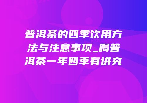 普洱茶的四季饮用方法与注意事项_喝普洱茶一年四季有讲究