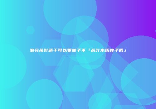 泡完茶叶晒干可以驱蚊子不「茶叶水招蚊子吗」