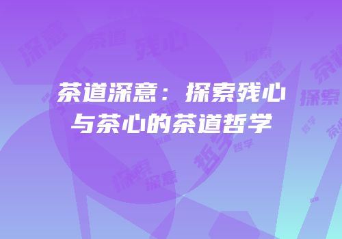 茶道深意：探索残心与茶心的茶道哲学