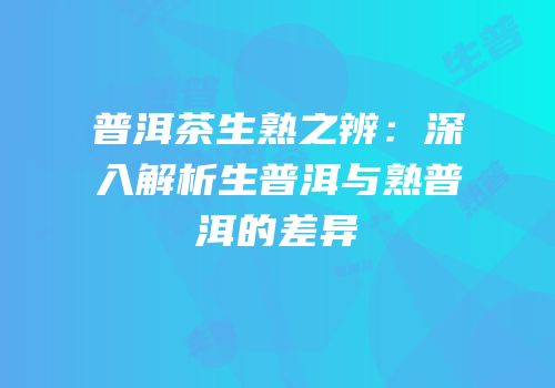 普洱茶生熟之辨：深入解析生普洱与熟普洱的差异