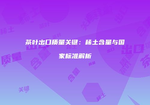 茶叶出口质量关键：稀土含量与国家标准解析