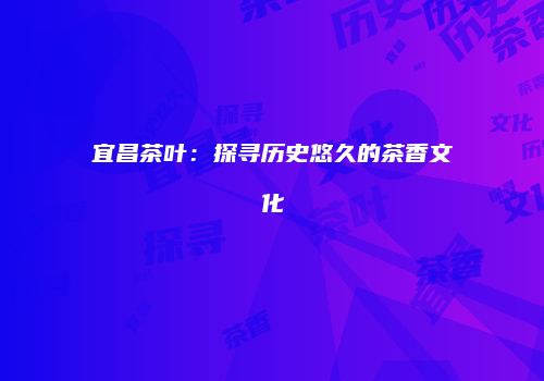 宜昌茶叶：探寻历史悠久的茶香文化