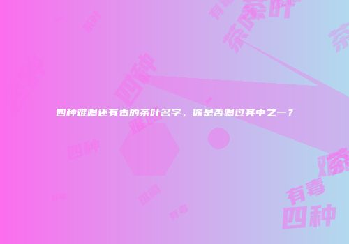 四种难喝还有毒的茶叶名字，你是否喝过其中之一？