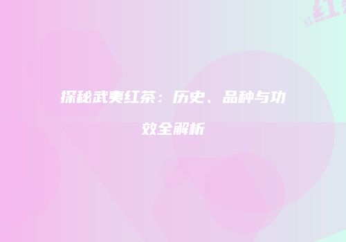 探秘武夷红茶：历史、品种与功效全解析