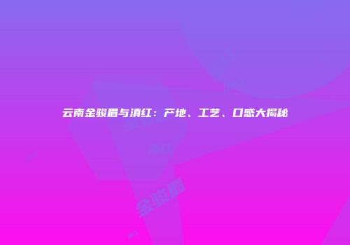 云南金骏眉与滇红：产地、工艺、口感大揭秘