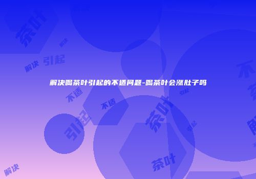 解决喝茶叶引起的不适问题-喝茶叶会涨肚子吗