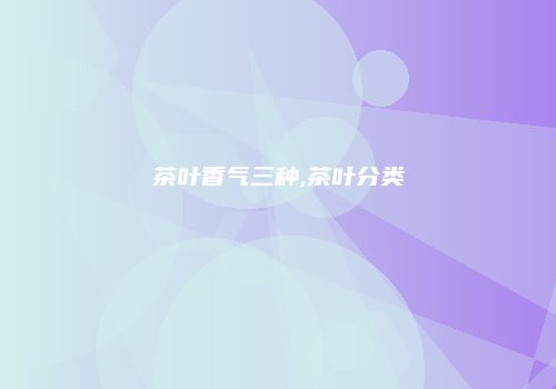 茶叶香气三种,茶叶分类