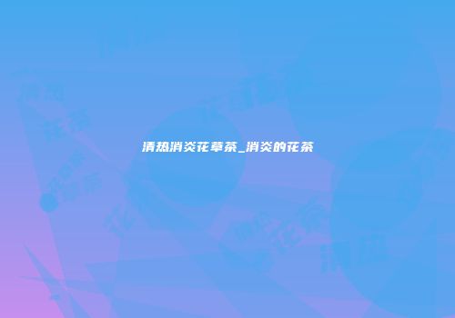 清热消炎花草茶_消炎的花茶
