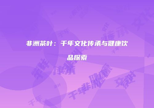 非洲茶叶：千年文化传承与健康饮品探索