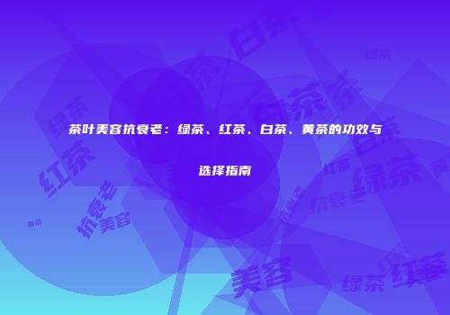 茶叶美容抗衰老：绿茶、红茶、白茶、黄茶的功效与选择指南