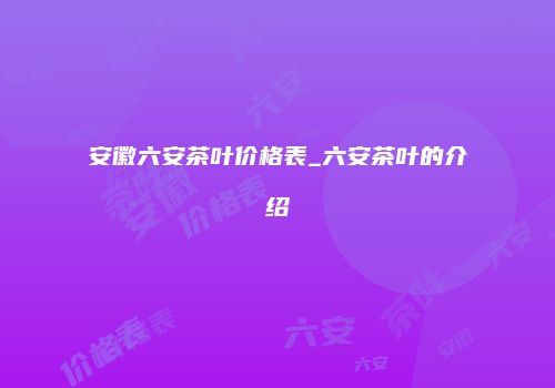 安徽六安茶叶价格表_六安茶叶的介绍
