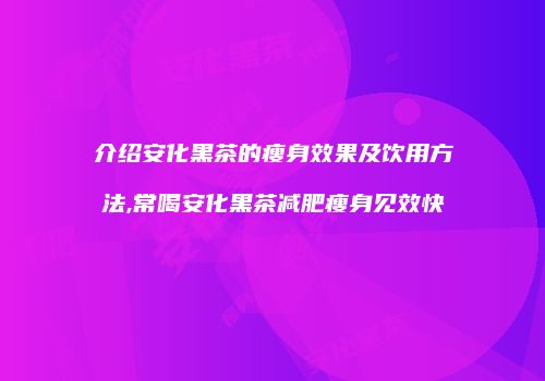 介绍安化黑茶的瘦身效果及饮用方法,常喝安化黑茶减肥瘦身见效快