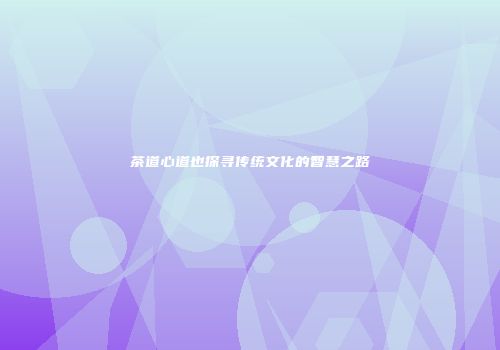 茶道心道也探寻传统文化的智慧之路