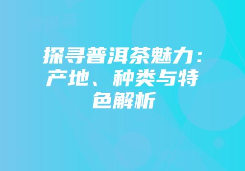 探寻普洱茶魅力：产地、种类与特色解析