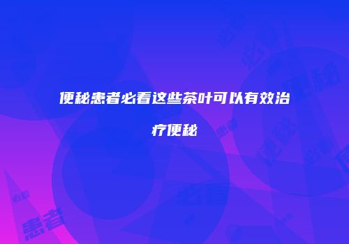 便秘患者必看这些茶叶可以有效治疗便秘