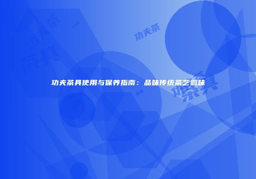 功夫茶具使用与保养指南：品味传统茶艺韵味