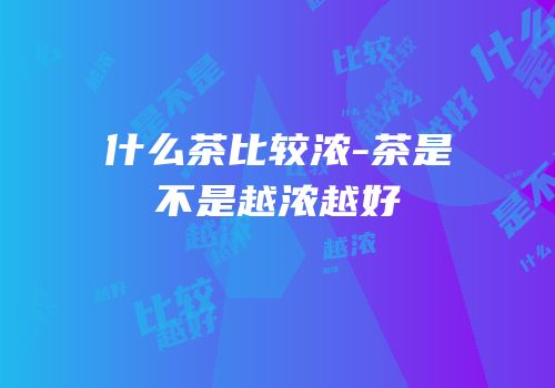 什么茶比较浓-茶是不是越浓越好