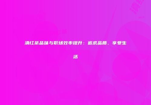 滇红茶品味与职场效率提升：追求品质、享受生活