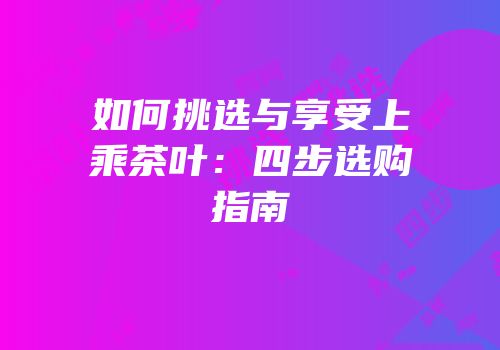 如何挑选与享受上乘茶叶：四步选购指南