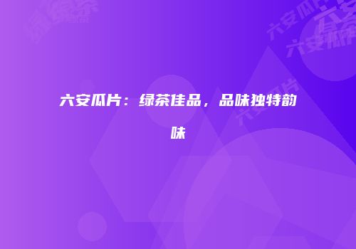 六安瓜片：绿茶佳品，品味独特韵味