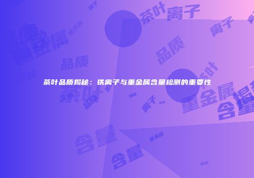 茶叶品质揭秘：铁离子与重金属含量检测的重要性