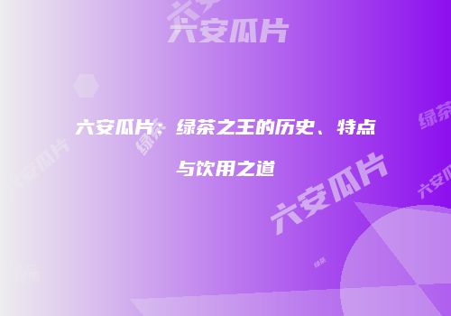 六安瓜片：绿茶之王的历史、特点与饮用之道