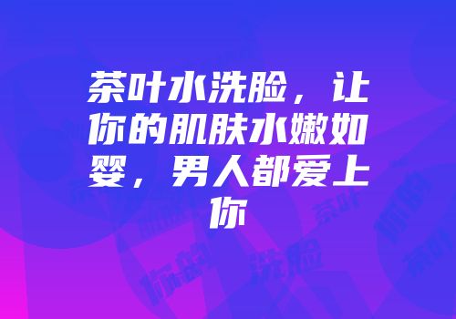 茶叶水洗脸，让你的肌肤水嫩如婴，男人都爱上你