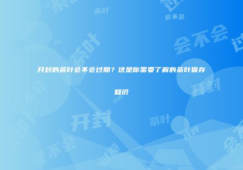 开封的茶叶会不会过期？这是你需要了解的茶叶保存知识