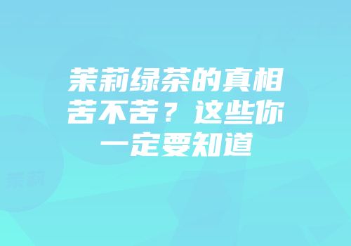 茉莉绿茶的真相苦不苦？这些你一定要知道