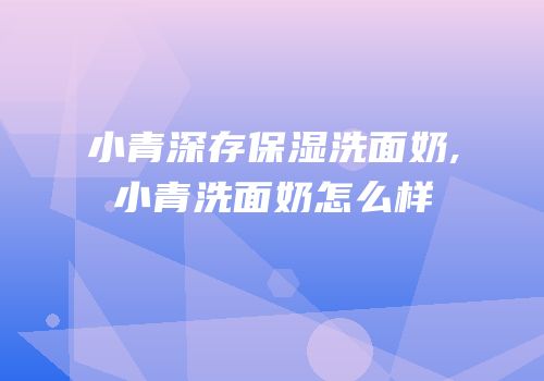 小青深存保湿洗面奶,小青洗面奶怎么样