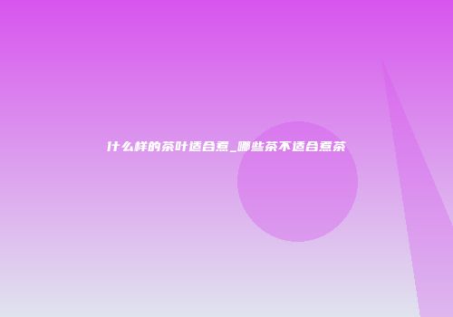 什么样的茶叶适合煮_哪些茶不适合煮茶