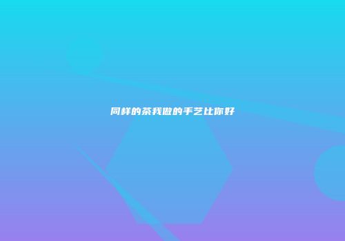 同样的茶我做的手艺比你好