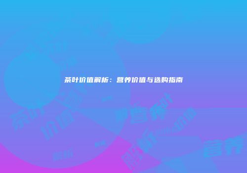 茶叶价值解析：营养价值与选购指南