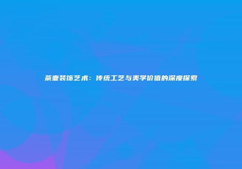 茶壶装饰艺术：传统工艺与美学价值的深度探索