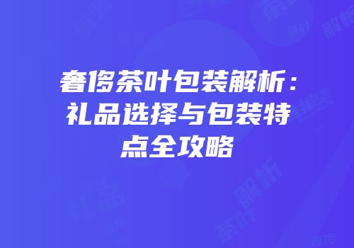 奢侈茶叶包装解析：礼品选择与包装特点全攻略