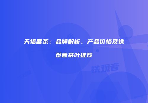 天福茗茶：品牌解析、产品价格及铁观音茶叶推荐