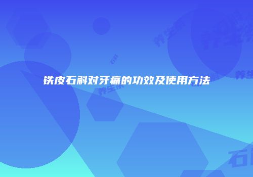 铁皮石斛对牙痛的功效及使用方法