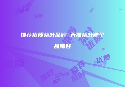 推荐优质茶叶品牌_天猫茶叶哪个品牌好